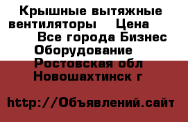 Крышные вытяжные вентиляторы  › Цена ­ 12 000 - Все города Бизнес » Оборудование   . Ростовская обл.,Новошахтинск г.